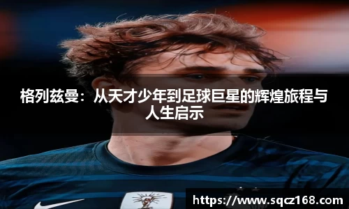 格列兹曼：从天才少年到足球巨星的辉煌旅程与人生启示