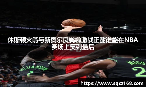 休斯顿火箭与新奥尔良鹈鹕激战正酣谁能在NBA赛场上笑到最后